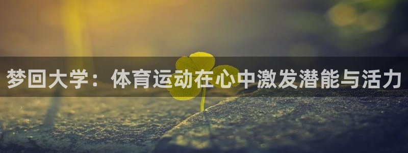 极速体育nba吧：梦回大学：体育运动在心中激发潜能与活力
