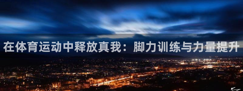 极速体育在线体育：在体育运动中释放真我：脚力训练与力量提升