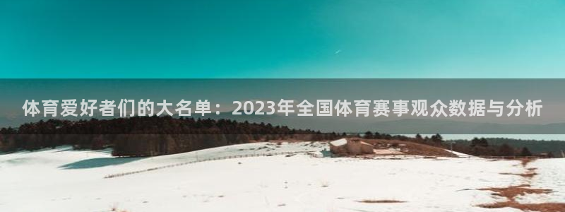 极速体育下载安装：体育爱好者们的大名单：2023年全国体育赛事观众数据与分析